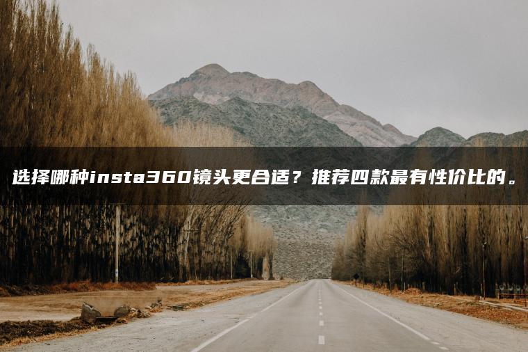 选择哪种insta360镜头更合适?推荐四款更有性价比的。(图1)