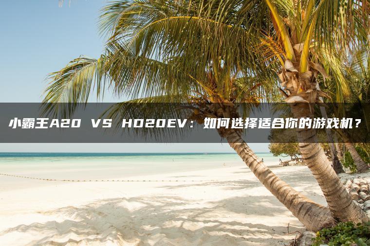 小霸王A20 VS HD20EV:如何选择适合你的游戏机?(图1)