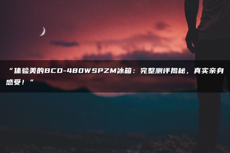 体验美的BCD-480WSPZM冰箱:完整测评揭秘,真实亲身感受!(图1)