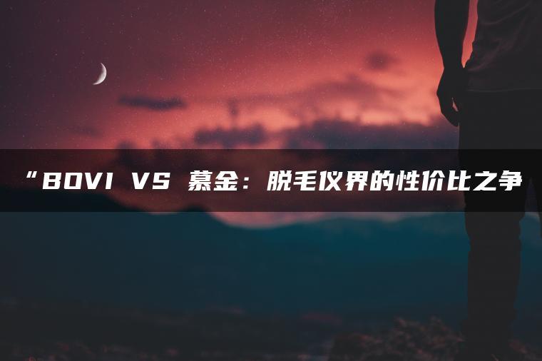 BOVI VS 慕金:脱毛仪界的性价比之争(图1)