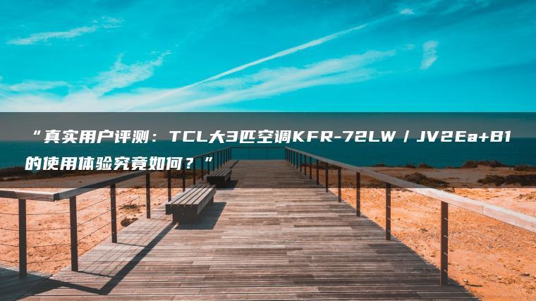 真实用户评测:TCL大3匹空调KFR-72LW/JV2Ea+B1的使用体验究竟如何?(图1)