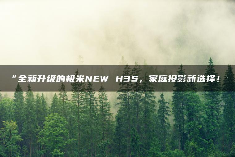 全新升级的极米NEW H3S,家庭投影新选择!(图1)