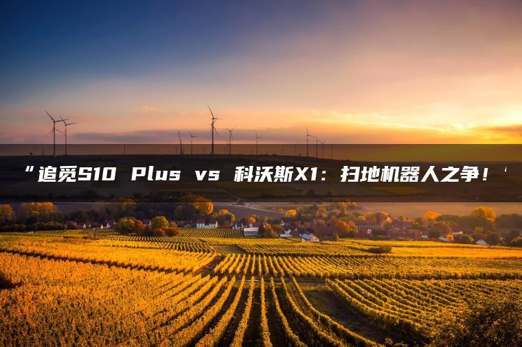 追觅S10 Plus vs 科沃斯X1:扫地机器人之争!(图1)