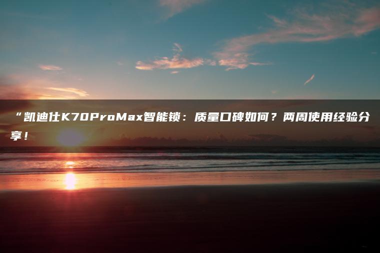 凯迪仕K70ProMax智能锁:质量口碑如何?两周使用经验分享!(图1)