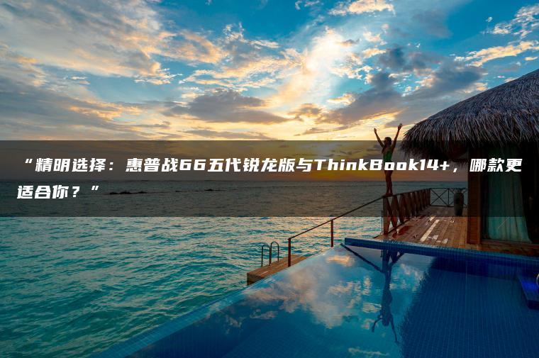 精明选择:惠普战66五代锐龙版与ThinkBook14+,哪款更适合你?(图1)