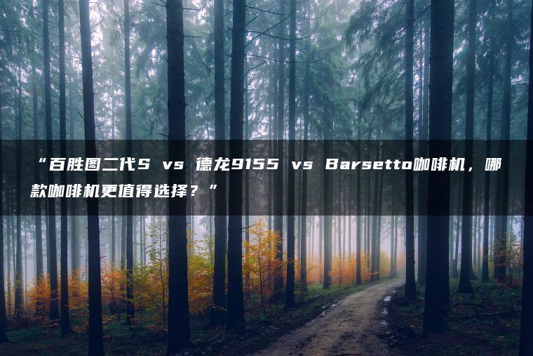 百胜图二代S vs 德龙9155 vs Barsetto咖啡机,哪款咖啡机更值得选择?(图1)