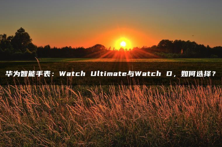 华为智能手表:Watch Ultimate与Watch D,如何选择?(图1)