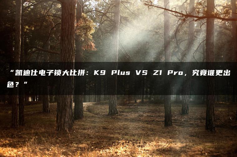 凯迪仕电子锁大比拼:K9 Plus VS Z1 Pro,究竟谁更出色?(图1)