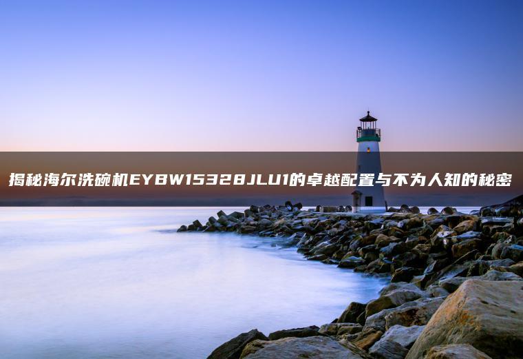 揭秘海尔洗碗机EYBW15328JLU1的不错配置与不为人知的秘密(图1)